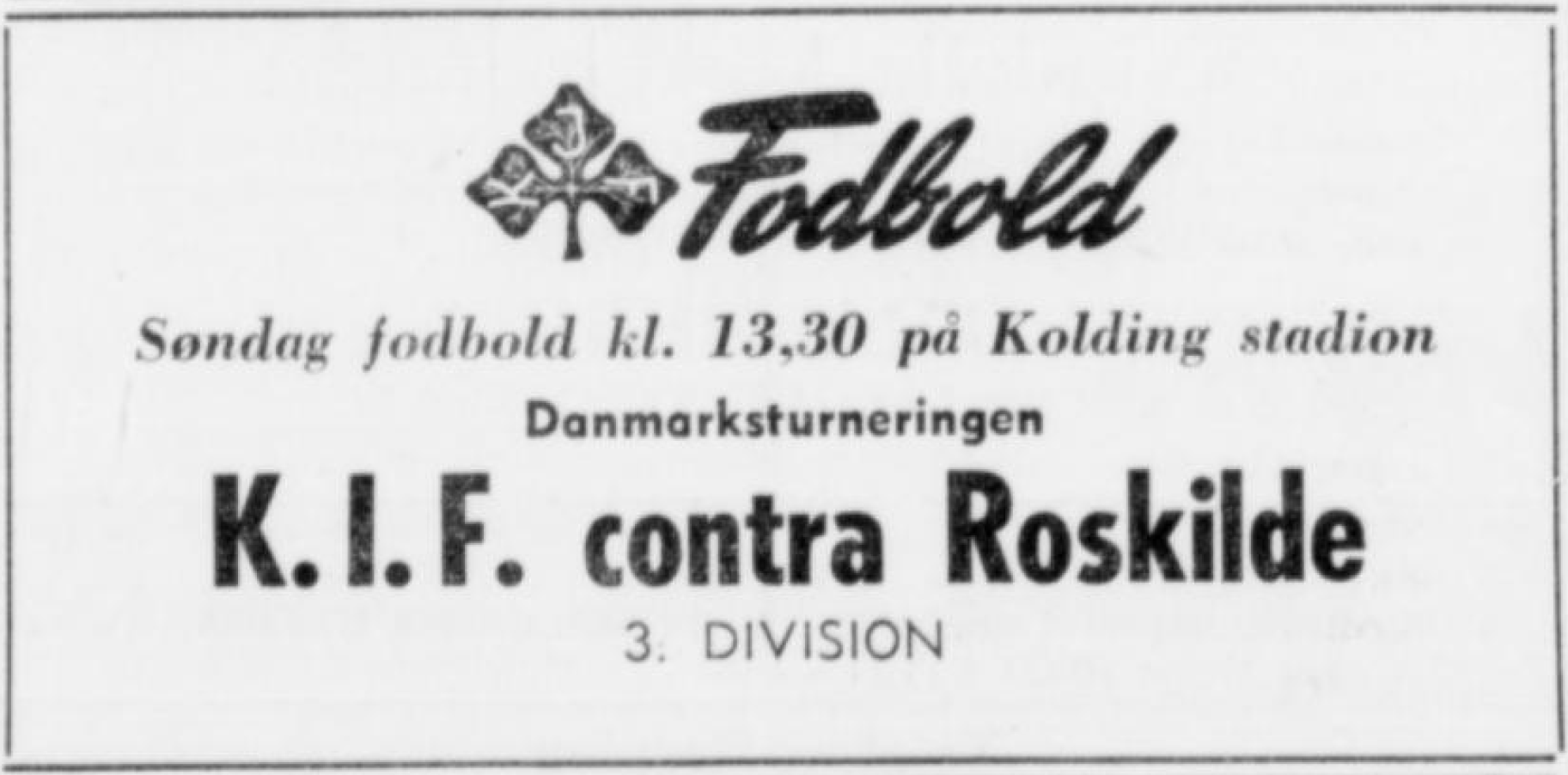 Advertisements for the association football match between Kolding IF and Roskilde BK in the 1964 Danish 3rd Division - [Kolding IF's logo] Fodbold : Søndag fodbold kl. 13,30 på Kolding stadion : Danmarksturneringen : K.I.F. contra Roskilde : 3. DIVISION